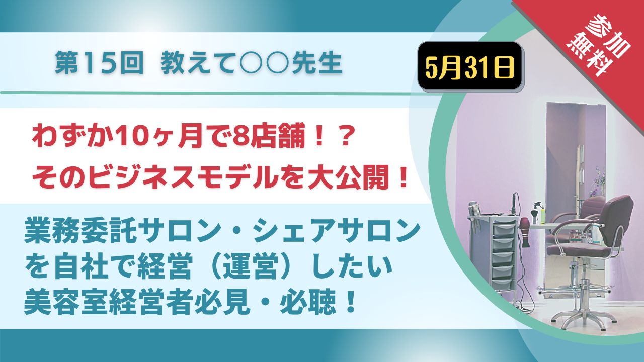 5月31日 第15回教えて○○先生 業務委託サロン・シェアサロンを自社で経営(運営)したい美容室経営者必見・必聴!